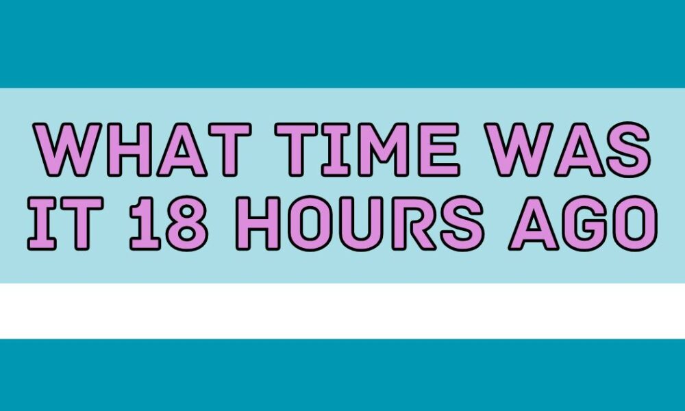 what time was it 18 hours ago