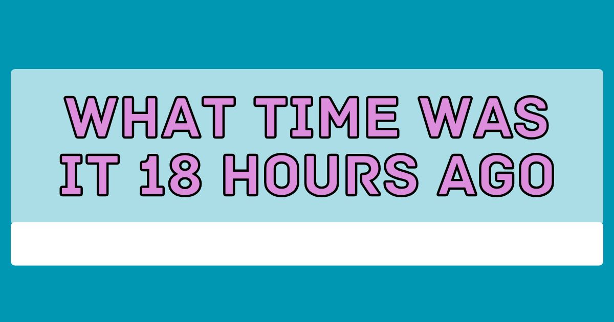 what time was it 18 hours ago
