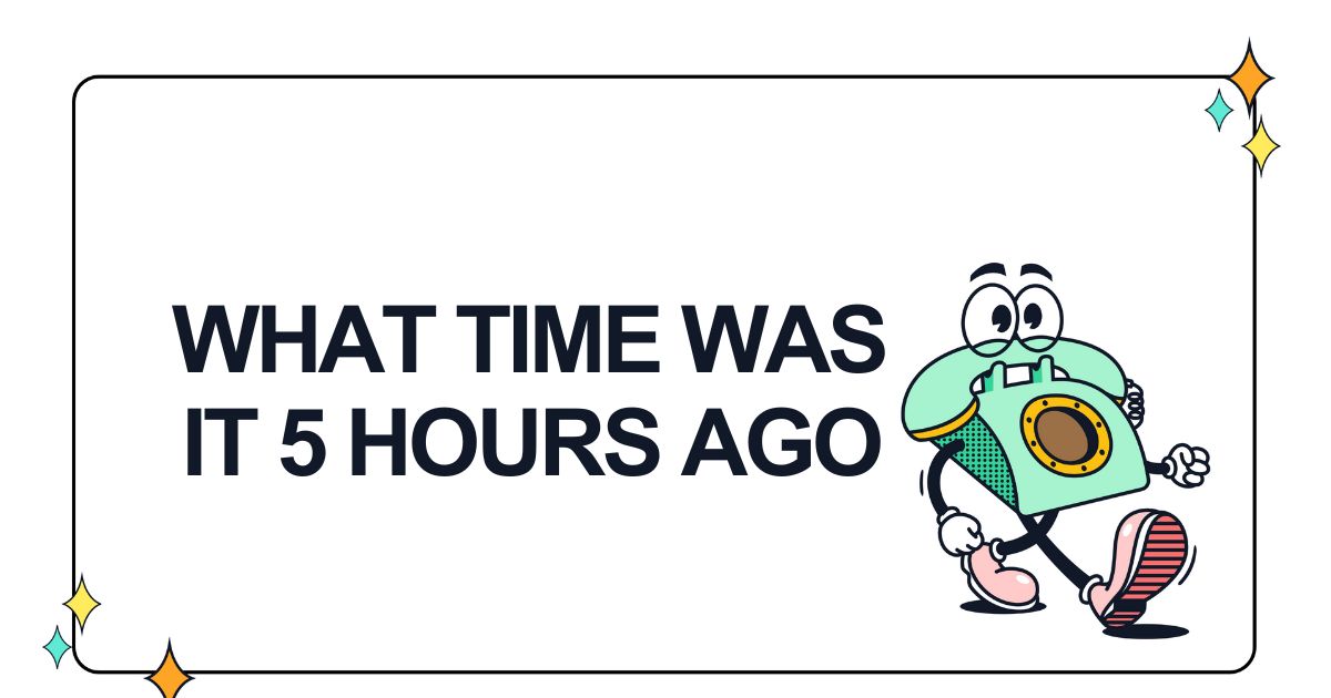 what time was it 5 hours ago