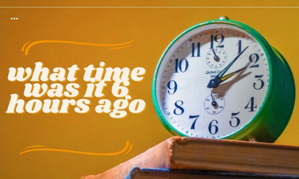 what time was it 6 hours ago​
